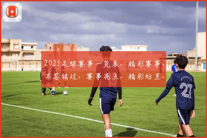 2025足球赛事一览表，精彩赛事，不容错过，赛事亮点，精彩纷呈，不容错过，足球盛宴，等你来观。