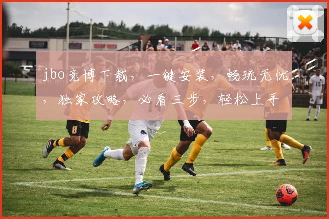 jbo竞博下载，一键安装，畅玩无忧，独家攻略，必看三步，轻松上手
