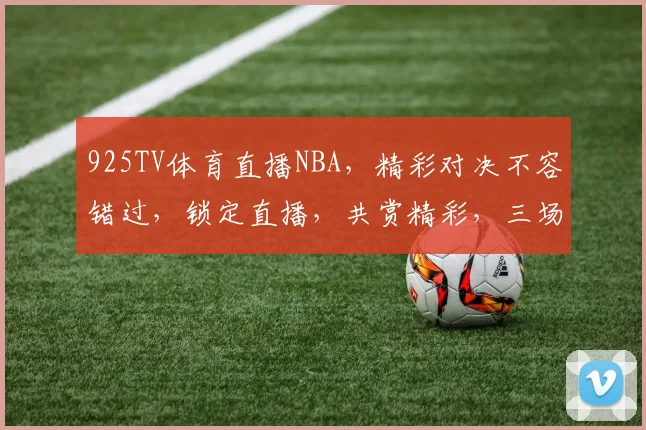 925TV体育直播NBA，精彩对决不容错过，锁定直播，共赏精彩，三场盛宴，等你来观